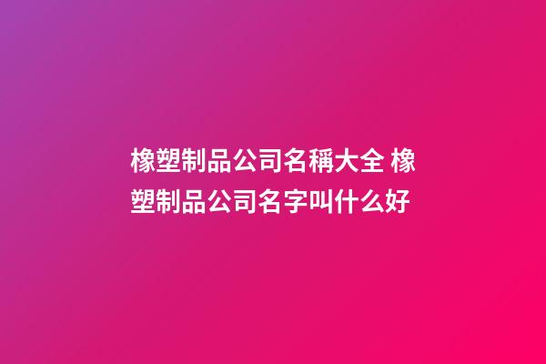 橡塑制品公司名稱大全 橡塑制品公司名字叫什么好-第1張-公司起名-玄機派